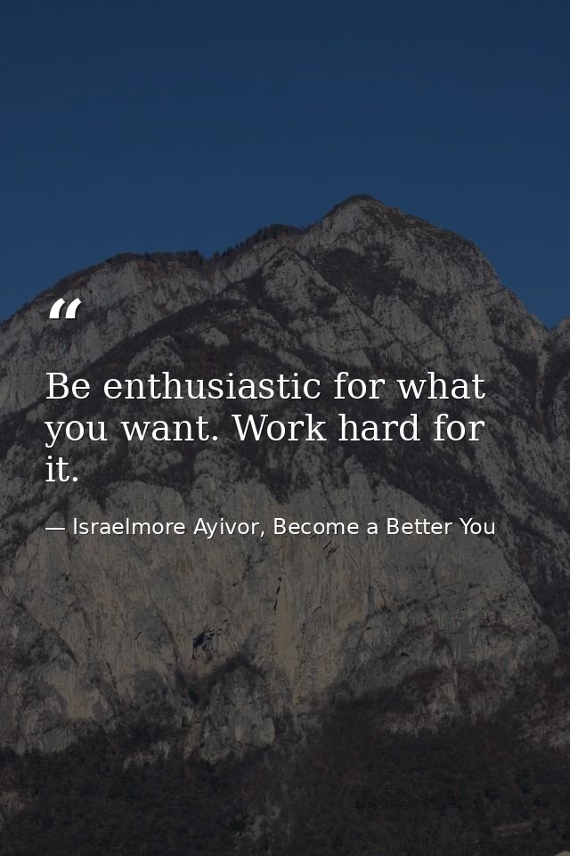 Be enthusiastic for what you want. Work hard for it. — Israelmore Ayivor, Become a Better You
