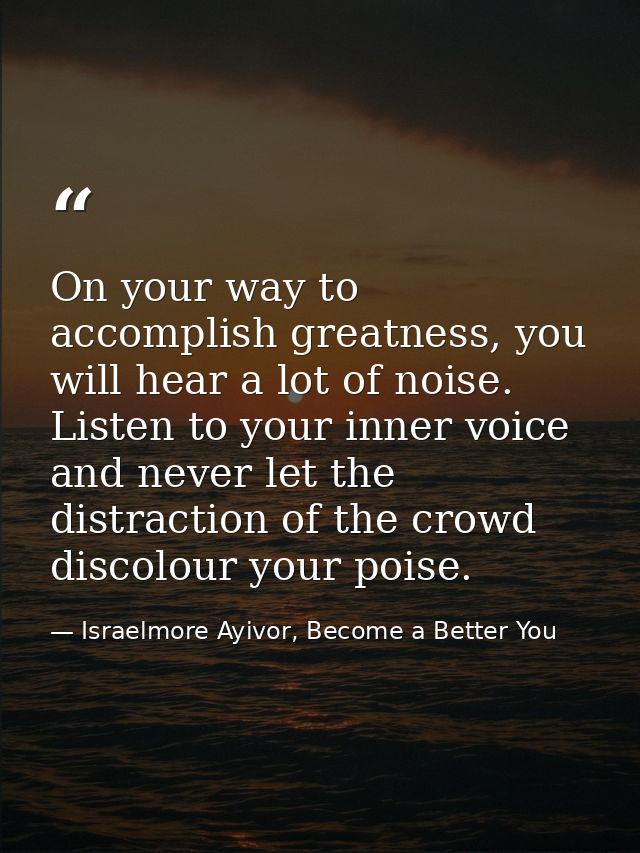 On your way to accomplish greatness, you will hear a lot of noise. Listen to your inner voice and never let the distract — Israelmore Ayivor, Become a Better You