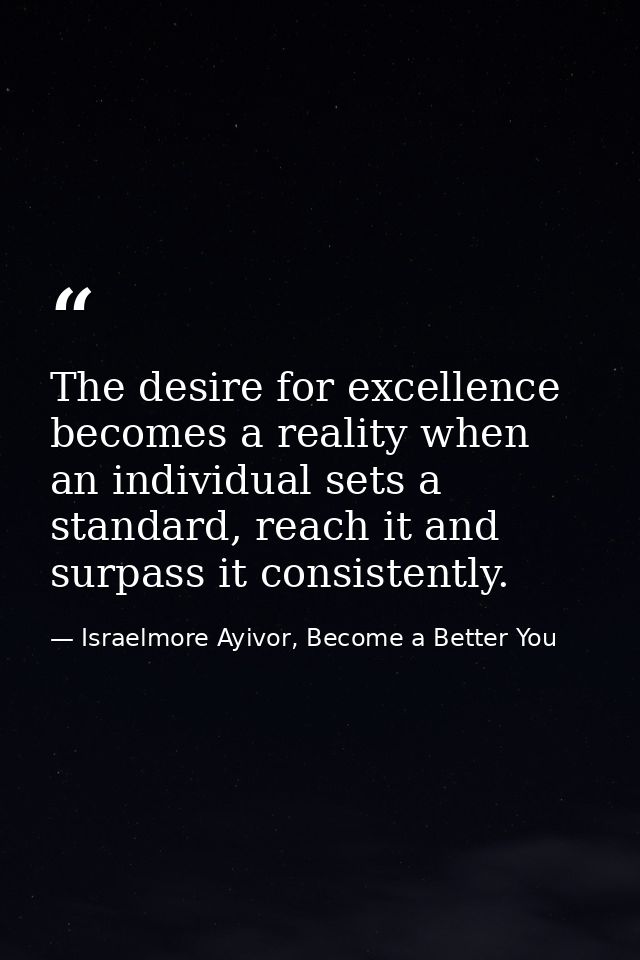 The desire for excellence becomes a reality when an individual sets a standard, reach it and surpass it consistently. — Israelmore Ayivor, Become a Better You