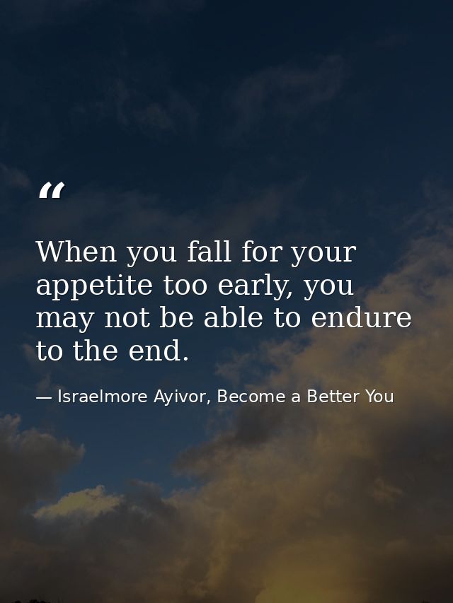 When you fall for your appetite too early, you may not be able to endure to the end. — Israelmore Ayivor, Become a Better You
