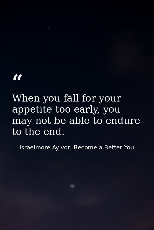 When you fall for your appetite too early, you may not be able to endure to the end. — Israelmore Ayivor, Become a Better You