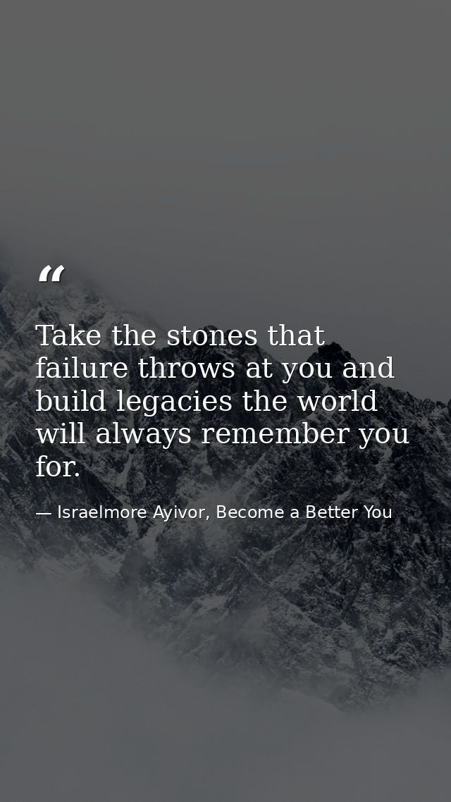 Take the stones that failure throws at you and build legacies the world will always remember you for. — Israelmore Ayivor, Become a Better You