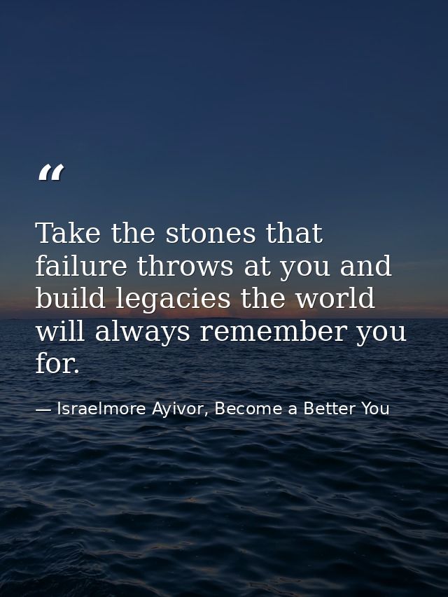 Take the stones that failure throws at you and build legacies the world will always remember you for. — Israelmore Ayivor, Become a Better You