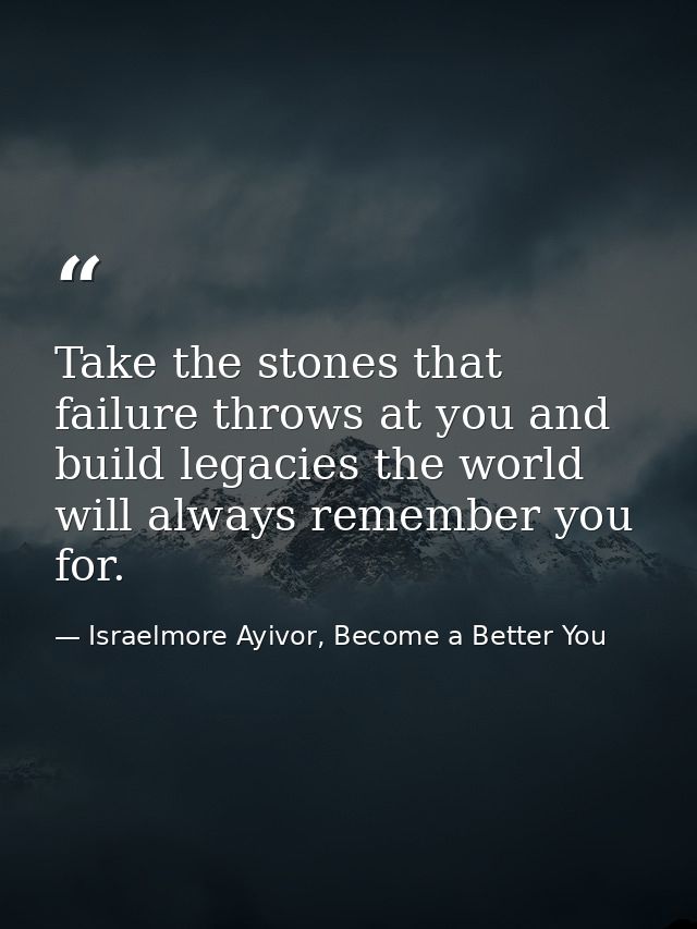 Take the stones that failure throws at you and build legacies the world will always remember you for. — Israelmore Ayivor, Become a Better You