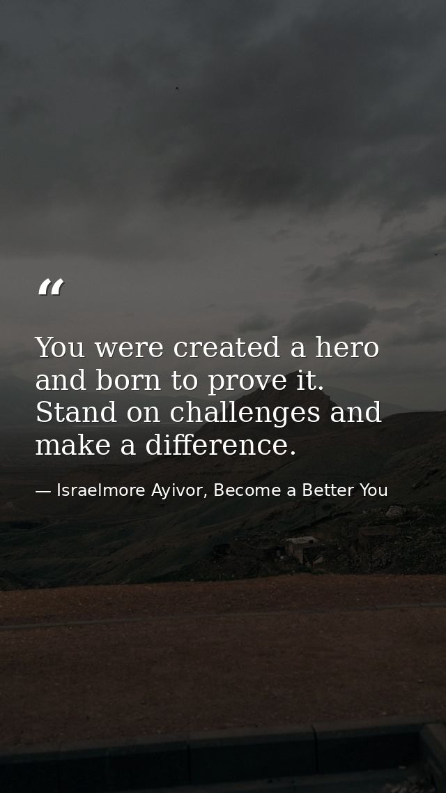 You were created a hero and born to prove it. Stand on challenges and make a difference. — Israelmore Ayivor, Become a Better You