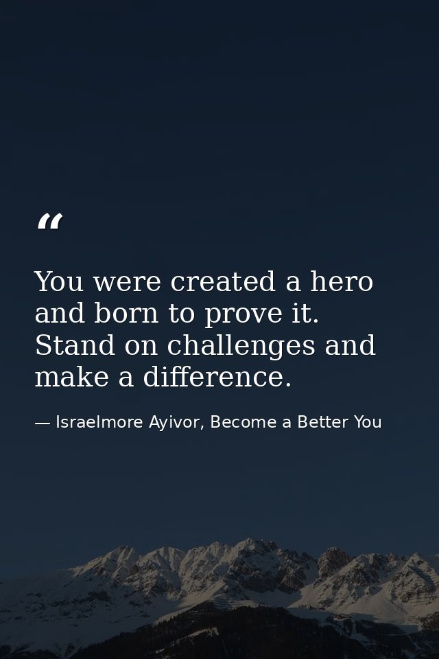 You were created a hero and born to prove it. Stand on challenges and make a difference. — Israelmore Ayivor, Become a Better You
