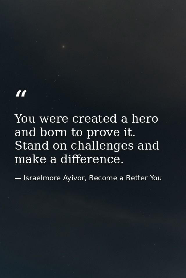 You were created a hero and born to prove it. Stand on challenges and make a difference. — Israelmore Ayivor, Become a Better You