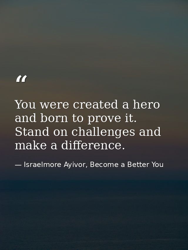 You were created a hero and born to prove it. Stand on challenges and make a difference. — Israelmore Ayivor, Become a Better You