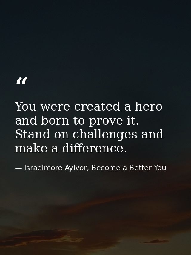 You were created a hero and born to prove it. Stand on challenges and make a difference. — Israelmore Ayivor, Become a Better You