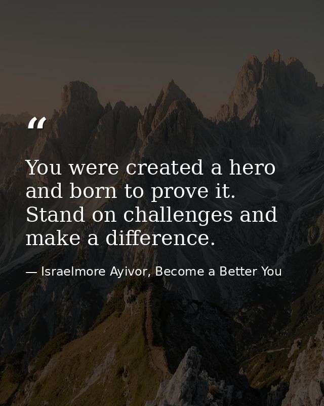 You were created a hero and born to prove it. Stand on challenges and make a difference. — Israelmore Ayivor, Become a Better You