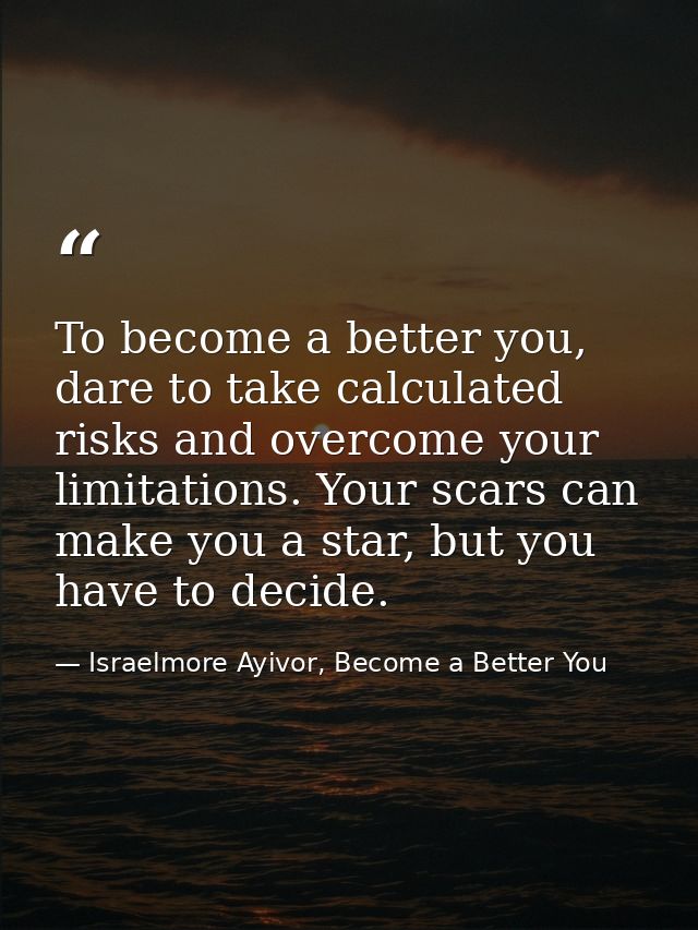To become a better you, dare to take calculated risks and overcome your limitations. Your scars can make you a star, but — Israelmore Ayivor, Become a Better You