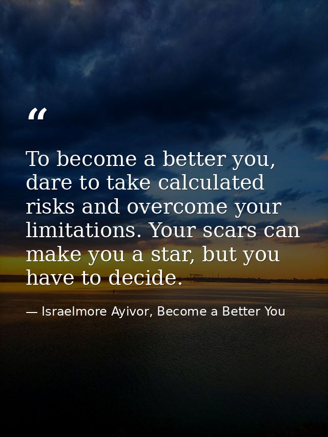 To become a better you, dare to take calculated risks and overcome your limitations. Your scars can make you a star, but — Israelmore Ayivor, Become a Better You
