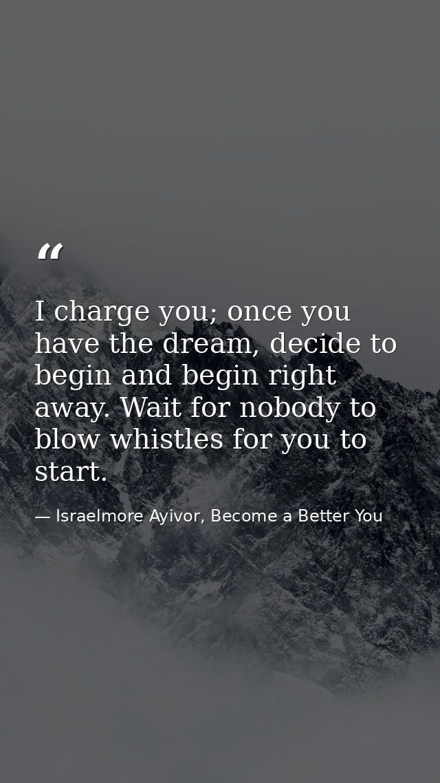 I charge you; once you have the dream, decide to begin and begin right away. Wait for nobody to blow whistles for you to — Israelmore Ayivor, Become a Better You