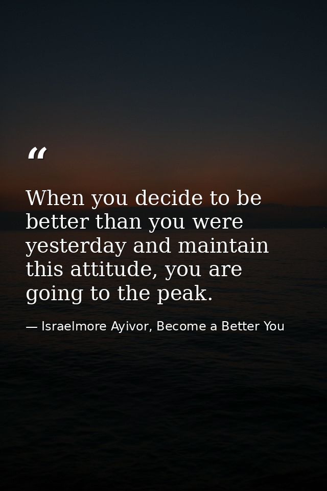 When you decide to be better than you were yesterday and maintain this attitude, you are going to the peak. — Israelmore Ayivor, Become a Better You