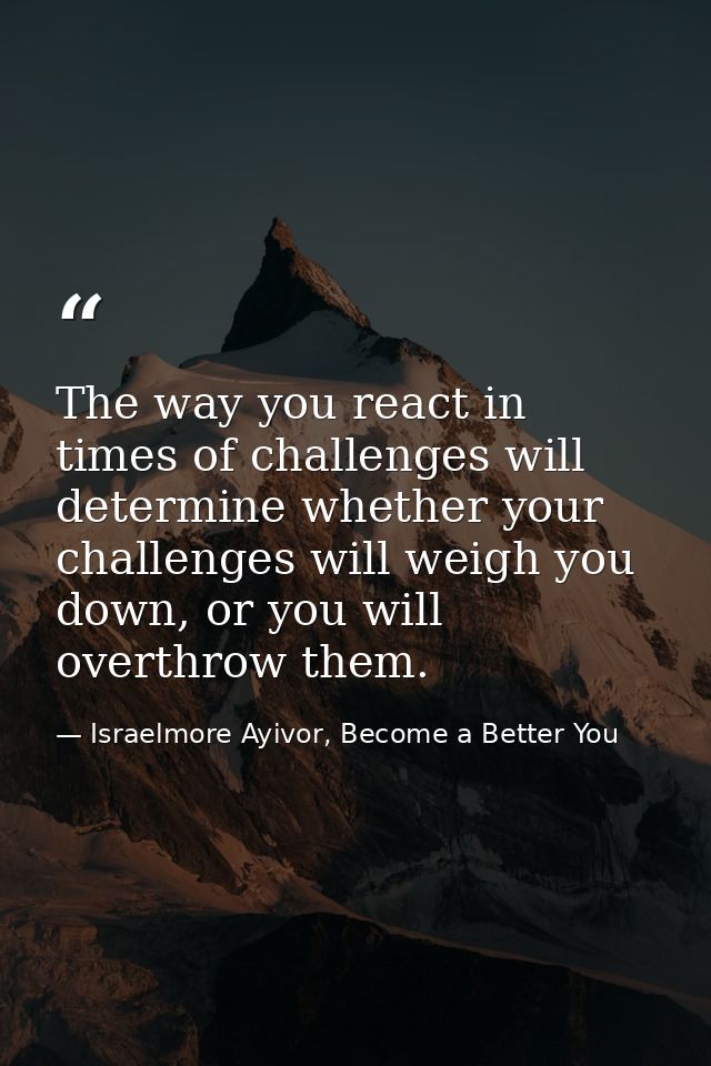 The way you react in times of challenges will determine whether your challenges will weigh you down, or you will overthr — Israelmore Ayivor, Become a Better You