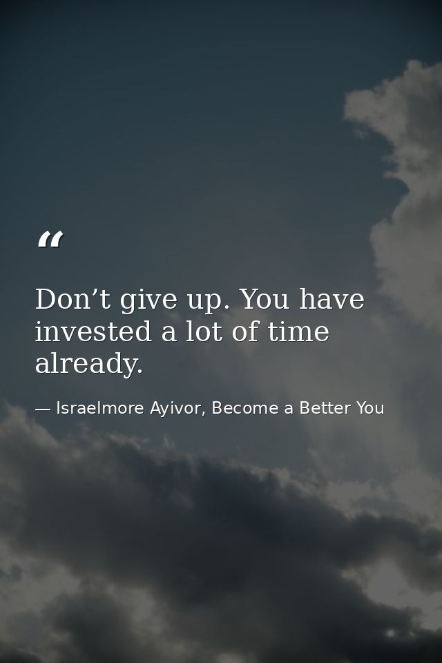 Don’t give up. You have invested a lot of time already. — Israelmore Ayivor, Become a Better You