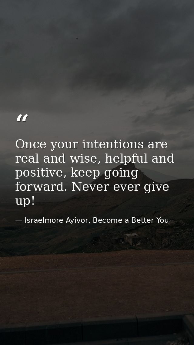 Once your intentions are real and wise, helpful and positive, keep going forward. Never ever give up! — Israelmore Ayivor, Become a Better You