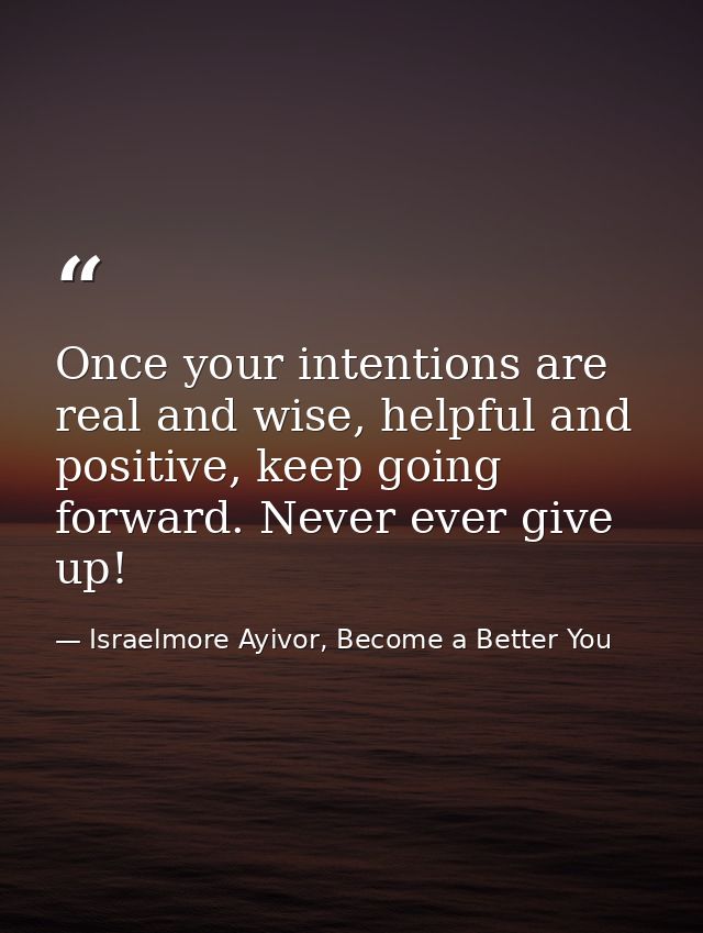 Once your intentions are real and wise, helpful and positive, keep going forward. Never ever give up! — Israelmore Ayivor, Become a Better You