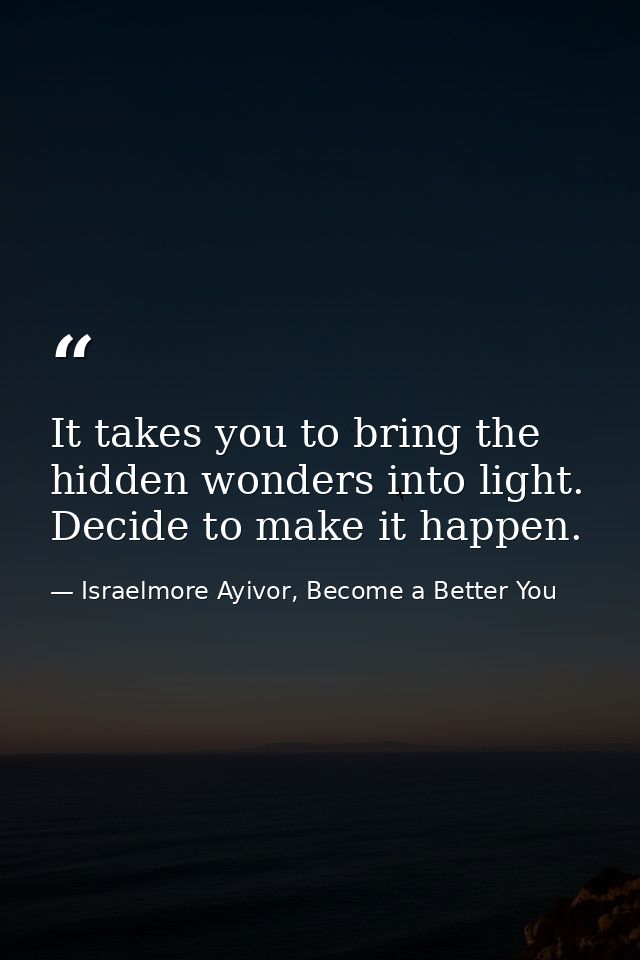 It takes you to bring the hidden wonders into light. Decide to make it happen. — Israelmore Ayivor, Become a Better You