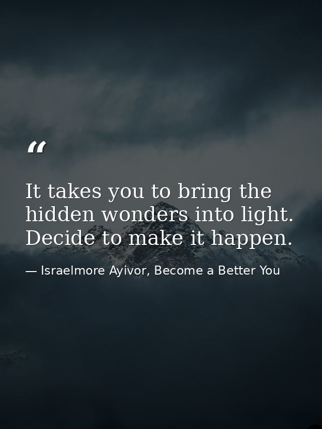 It takes you to bring the hidden wonders into light. Decide to make it happen. — Israelmore Ayivor, Become a Better You