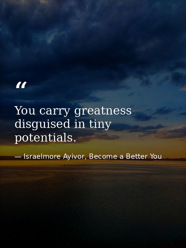 You carry greatness disguised in tiny potentials. — Israelmore Ayivor, Become a Better You