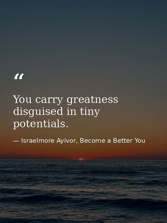You carry greatness disguised in tiny potentials. — Israelmore Ayivor, Become a Better You