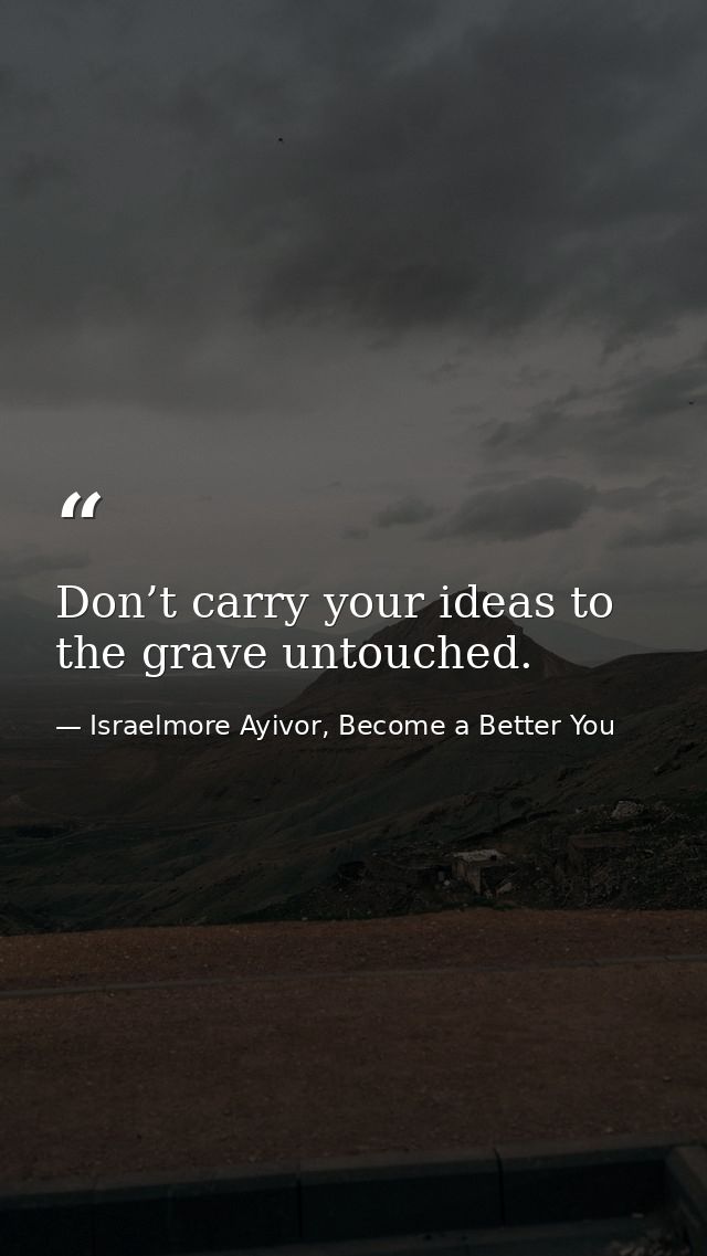 Don’t carry your ideas to the grave untouched. — Israelmore Ayivor, Become a Better You