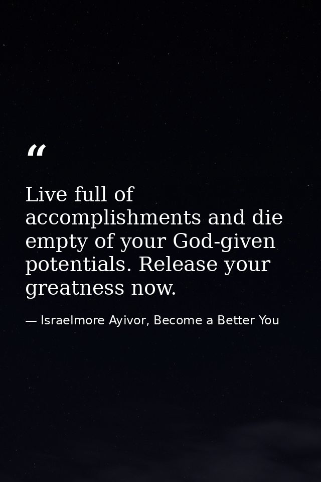 Live full of accomplishments and die empty of your God-given potentials. Release your greatness now. — Israelmore Ayivor, Become a Better You