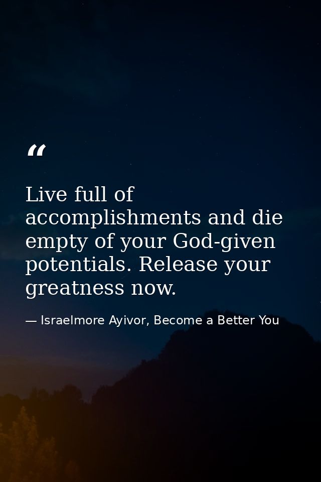 Live full of accomplishments and die empty of your God-given potentials. Release your greatness now. — Israelmore Ayivor, Become a Better You