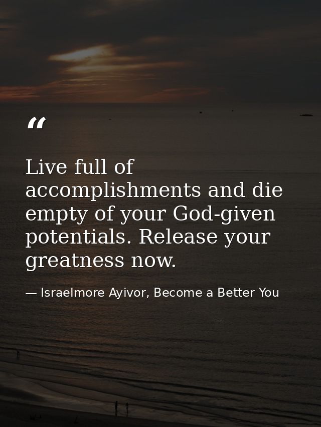 Live full of accomplishments and die empty of your God-given potentials. Release your greatness now. — Israelmore Ayivor, Become a Better You