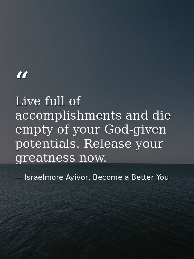 Live full of accomplishments and die empty of your God-given potentials. Release your greatness now. — Israelmore Ayivor, Become a Better You