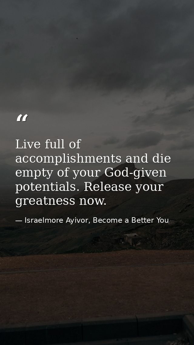 Live full of accomplishments and die empty of your God-given potentials. Release your greatness now. — Israelmore Ayivor, Become a Better You
