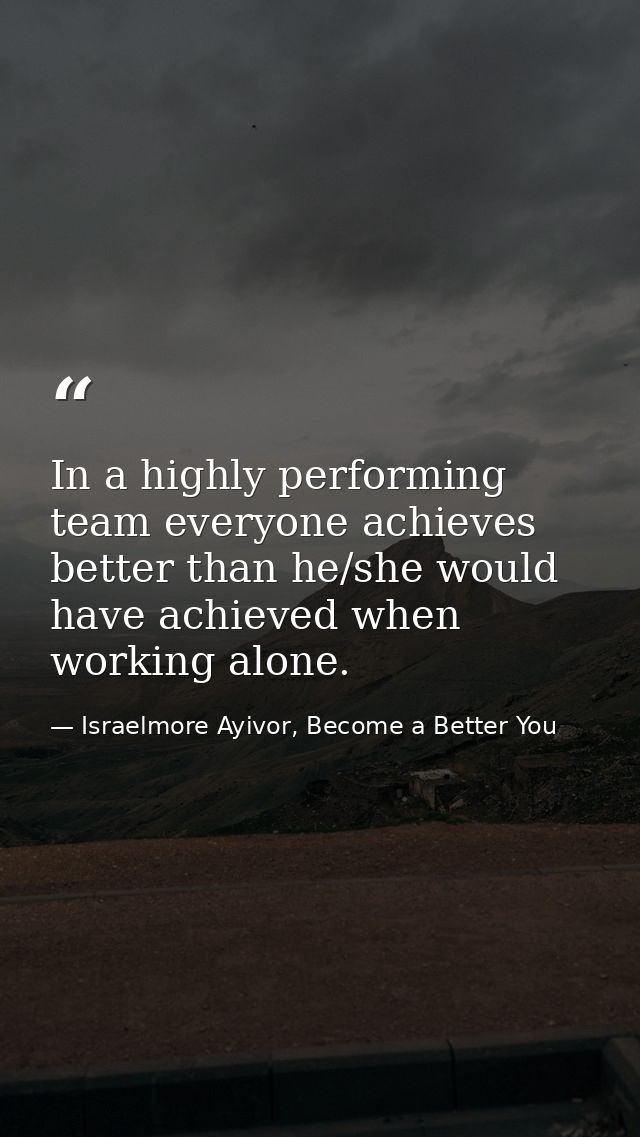 In a highly performing team everyone achieves better than he/she would have achieved when working alone. — Israelmore Ayivor, Become a Better You