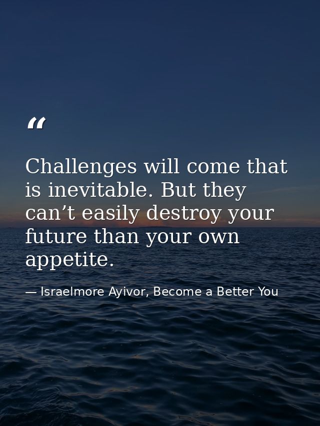 Challenges will come that is inevitable. But they can’t easily destroy your future than your own appetite. — Israelmore Ayivor, Become a Better You