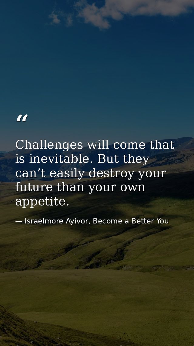 Challenges will come that is inevitable. But they can’t easily destroy your future than your own appetite. — Israelmore Ayivor, Become a Better You