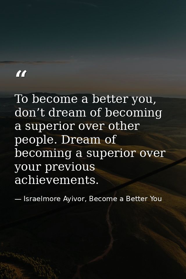To become a better you, don’t dream of becoming a superior over other people. Dream of becoming a superior over your pre — Israelmore Ayivor, Become a Better You