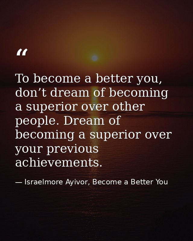 To become a better you, don’t dream of becoming a superior over other people. Dream of becoming a superior over your pre — Israelmore Ayivor, Become a Better You