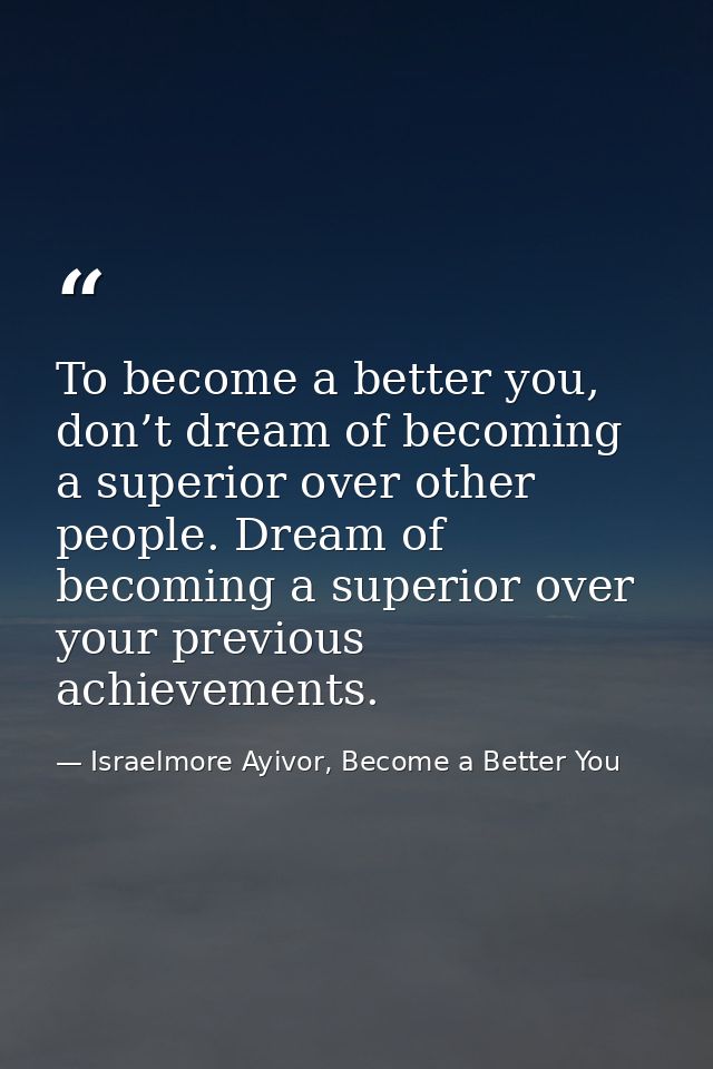 To become a better you, don’t dream of becoming a superior over other people. Dream of becoming a superior over your pre — Israelmore Ayivor, Become a Better You