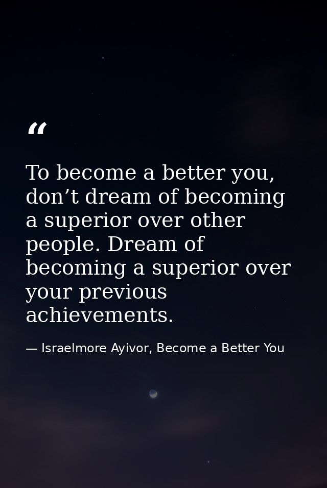 To become a better you, don’t dream of becoming a superior over other people. Dream of becoming a superior over your pre — Israelmore Ayivor, Become a Better You