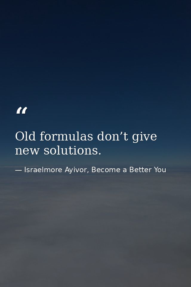 Old formulas don’t give new solutions. — Israelmore Ayivor, Become a Better You