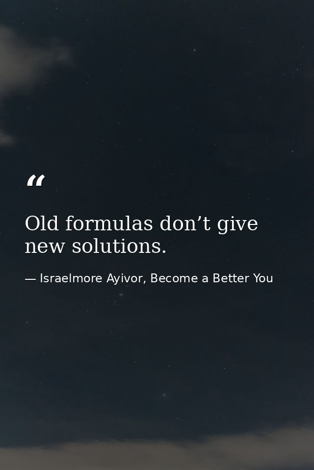 Old formulas don’t give new solutions. — Israelmore Ayivor, Become a Better You