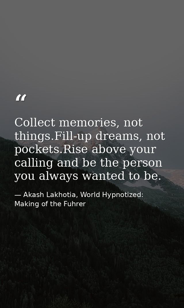 Collect memories, not things.Fill-up dreams, not pockets.Rise above your calling and be the person you always wanted to  — Akash Lakhotia, World Hypnotized: Making of the Fuhrer