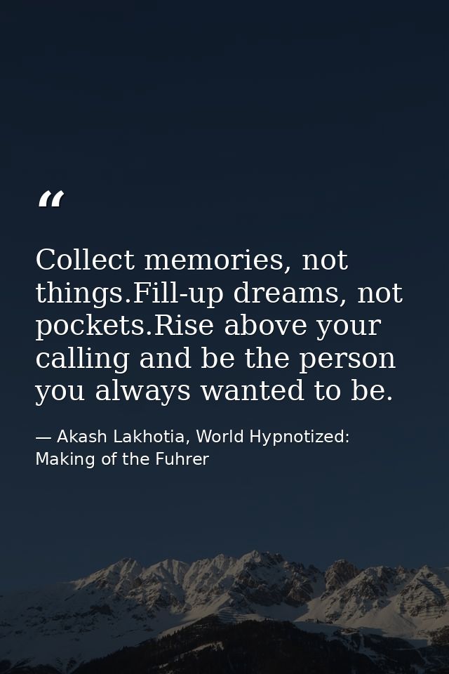 Collect memories, not things.Fill-up dreams, not pockets.Rise above your calling and be the person you always wanted to  — Akash Lakhotia, World Hypnotized: Making of the Fuhrer