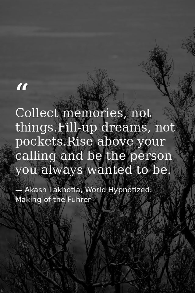 Collect memories, not things.Fill-up dreams, not pockets.Rise above your calling and be the person you always wanted to  — Akash Lakhotia, World Hypnotized: Making of the Fuhrer