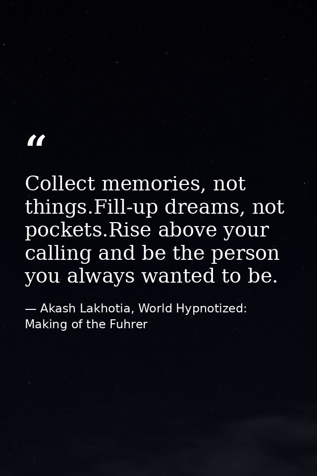 Collect memories, not things.Fill-up dreams, not pockets.Rise above your calling and be the person you always wanted to  — Akash Lakhotia, World Hypnotized: Making of the Fuhrer