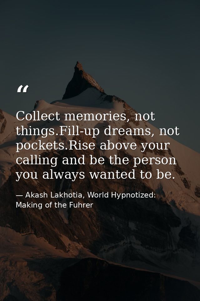 Collect memories, not things.Fill-up dreams, not pockets.Rise above your calling and be the person you always wanted to  — Akash Lakhotia, World Hypnotized: Making of the Fuhrer