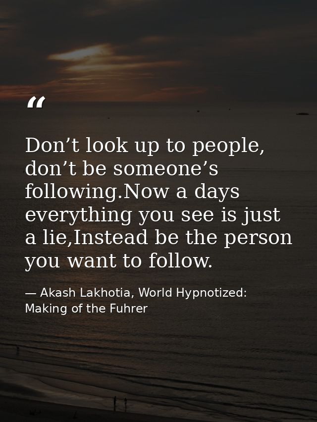 Don’t look up to people, don’t be someone’s following.Now a days everything you see is just a lie,Instead be the person  — Akash Lakhotia, World Hypnotized: Making of the Fuhrer