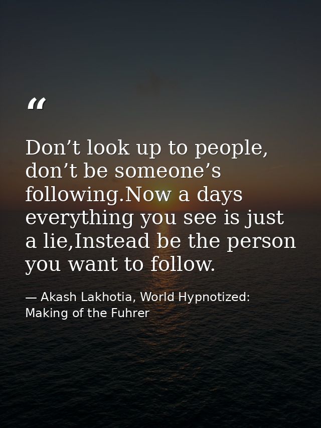 Don’t look up to people, don’t be someone’s following.Now a days everything you see is just a lie,Instead be the person  — Akash Lakhotia, World Hypnotized: Making of the Fuhrer