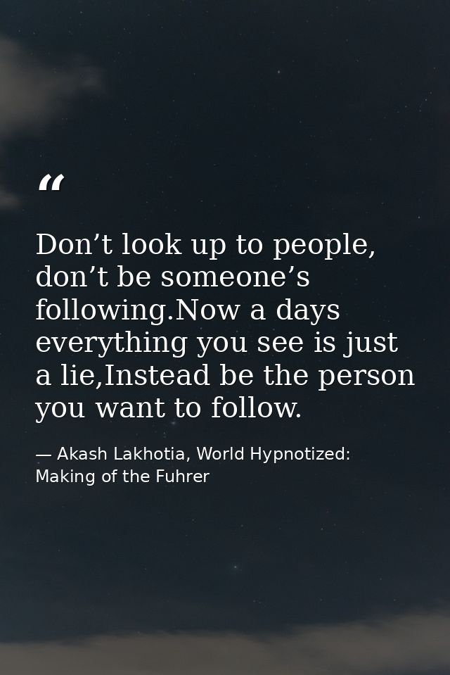 Don’t look up to people, don’t be someone’s following.Now a days everything you see is just a lie,Instead be the person  — Akash Lakhotia, World Hypnotized: Making of the Fuhrer