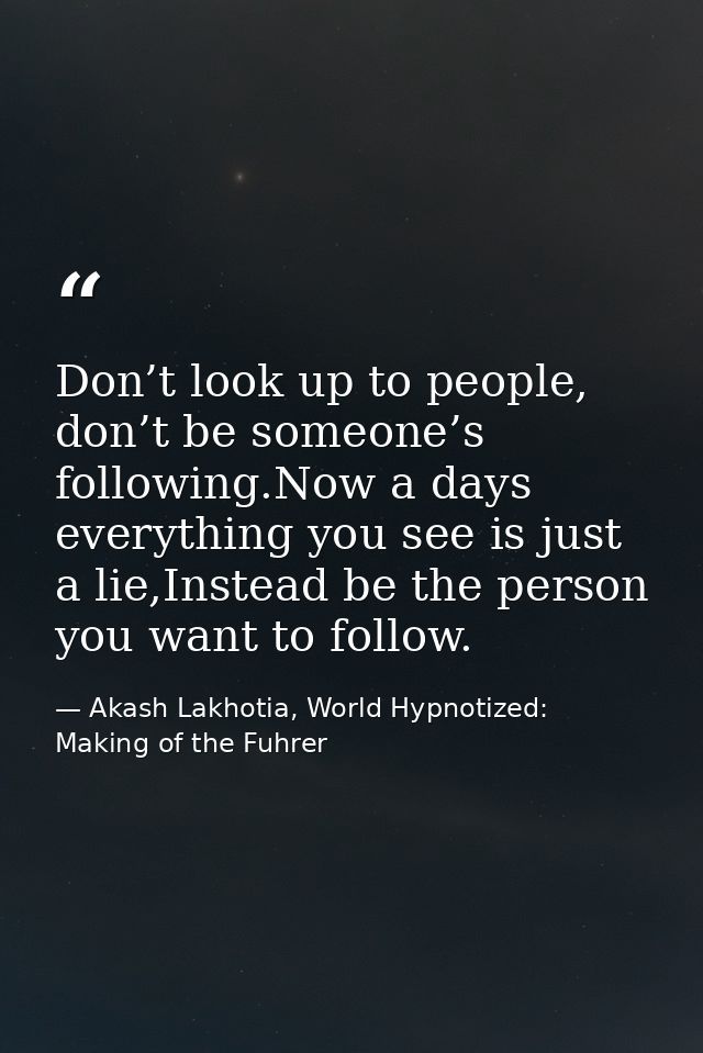 Don’t look up to people, don’t be someone’s following.Now a days everything you see is just a lie,Instead be the person  — Akash Lakhotia, World Hypnotized: Making of the Fuhrer